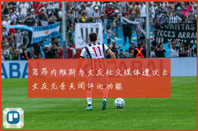 若昂内维斯与女友社交媒体遭攻击女友无奈关闭评论功能