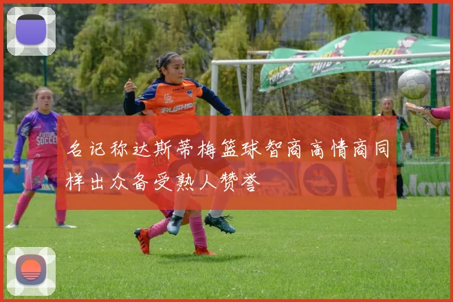 名记称达斯蒂梅篮球智商高情商同样出众备受熟人赞誉