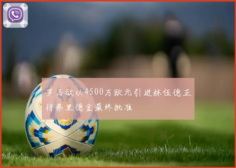 罗马欲以4500万欧元引进林伍德正待弗里德金最终批准