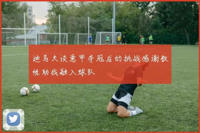 迪乌夫谈意甲夺冠后的挑战感谢教练助我融入球队