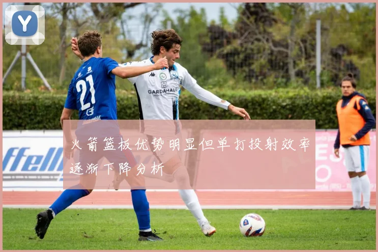 火箭篮板优势明显但单打投射效率逐渐下降分析