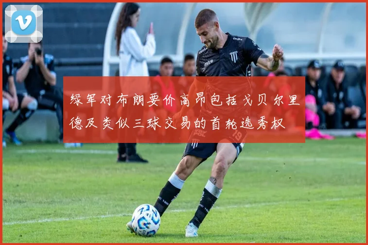 绿军对布朗要价高昂包括戈贝尔里德及类似三球交易的首轮选秀权