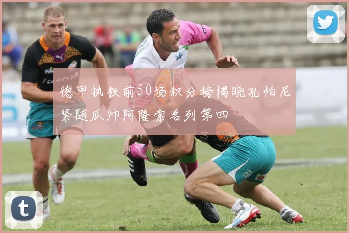 德甲执教前50场积分榜揭晓孔帕尼紧随瓜帅阿隆索名列第四