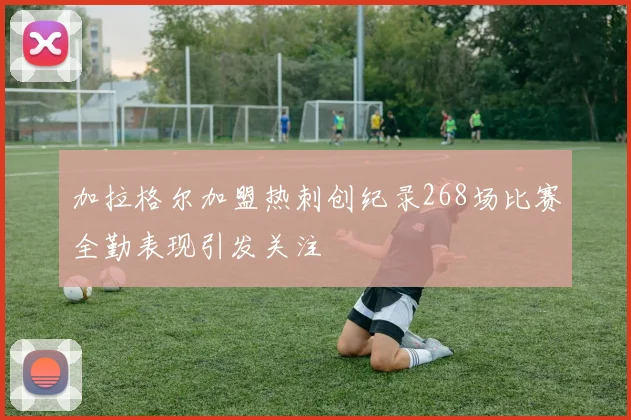 加拉格尔加盟热刺创纪录268场比赛全勤表现引发关注