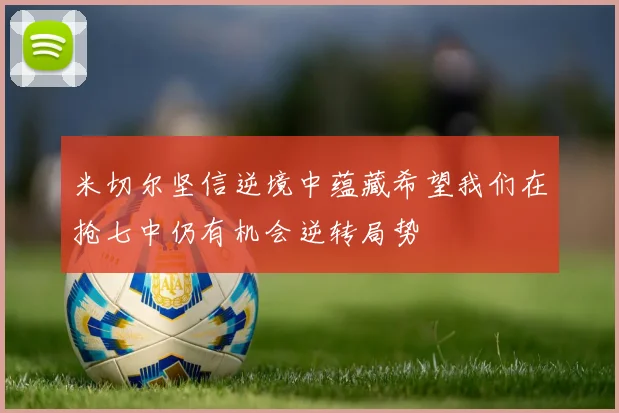 米切尔坚信逆境中蕴藏希望我们在抢七中仍有机会逆转局势