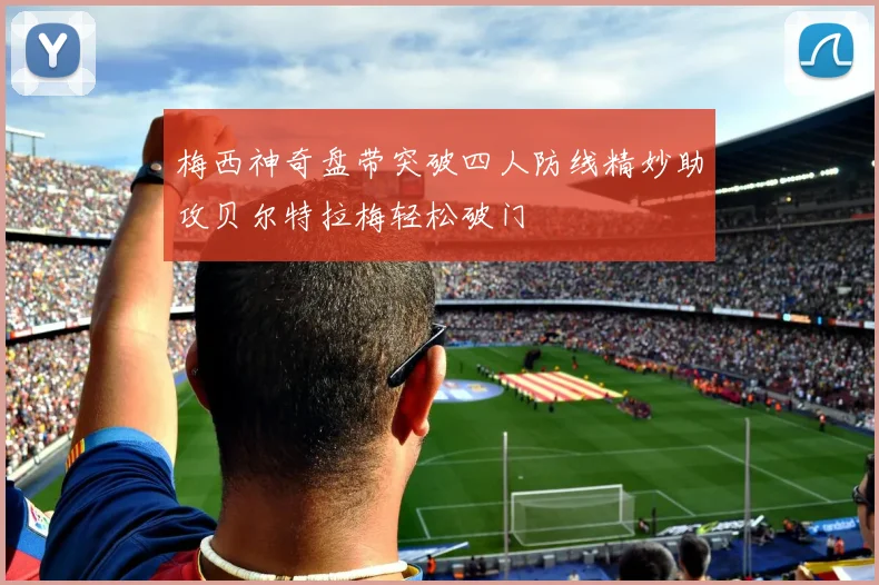 梅西神奇盘带突破四人防线精妙助攻贝尔特拉梅轻松破门