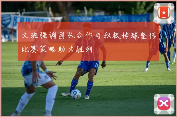 文班强调团队合作与积极传球坚信比赛策略助力胜利