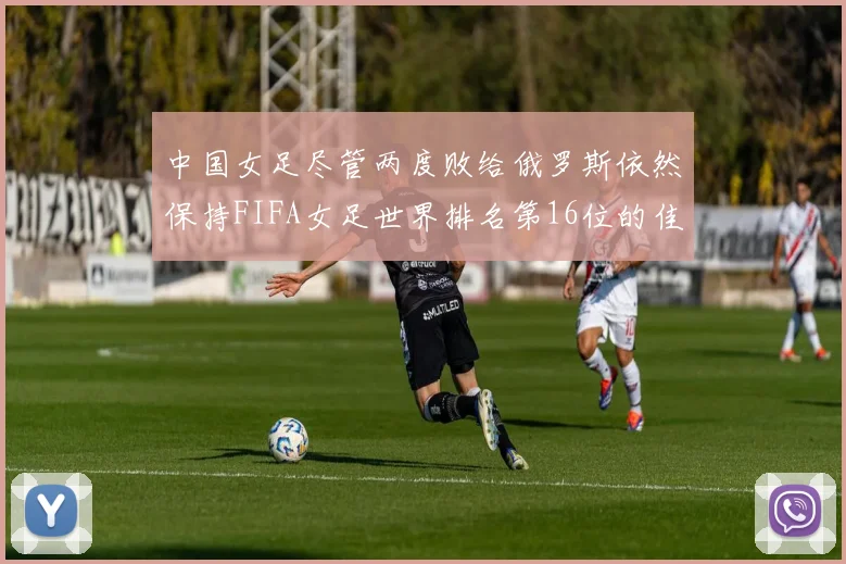 中国女足尽管两度败给俄罗斯依然保持FIFA女足世界排名第16位的佳绩