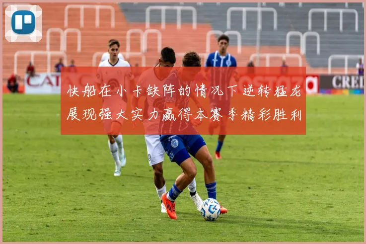快船在小卡缺阵的情况下逆转猛龙展现强大实力赢得本赛季精彩胜利