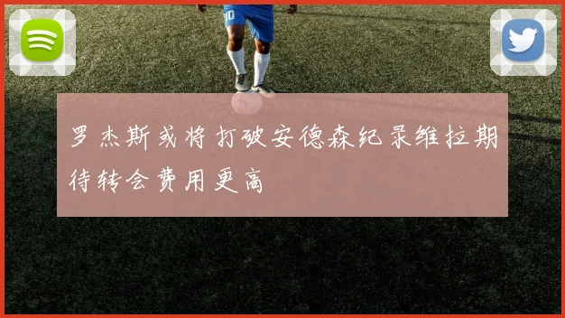 罗杰斯或将打破安德森纪录维拉期待转会费用更高