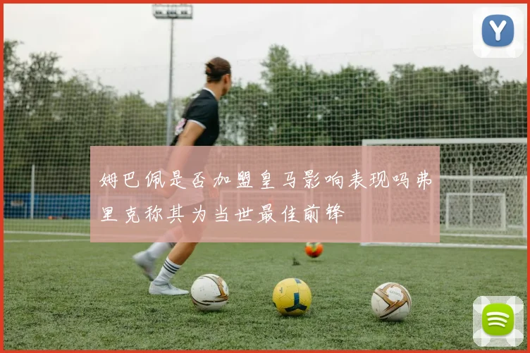 姆巴佩是否加盟皇马影响表现吗弗里克称其为当世最佳前锋