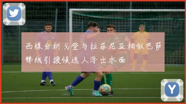 西媒分析戈登与拉菲尼亚相似巴萨锋线引援候选人浮出水面