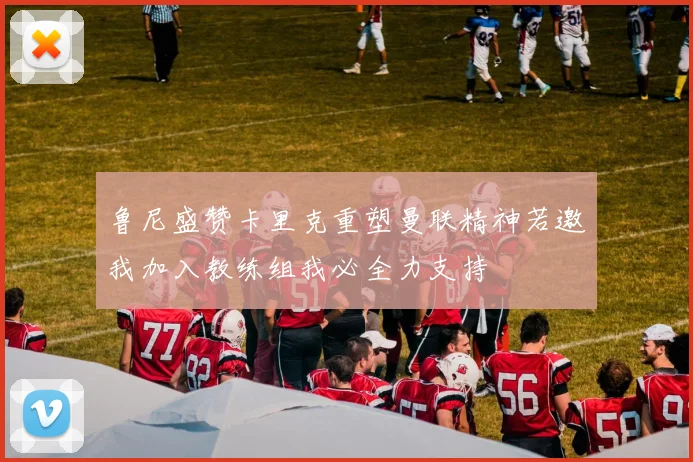 鲁尼盛赞卡里克重塑曼联精神若邀我加入教练组我必全力支持