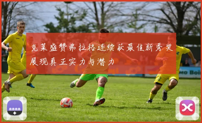 克莱盛赞弗拉格连续获最佳新秀奖展现真正实力与潜力