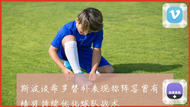 斯波谈希罗替补表现称阵容曾有佳绩将持续优化球队战术