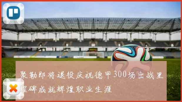 聚勒即将退役庆祝德甲300场出战里程碑成就辉煌职业生涯