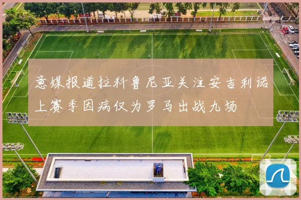 意媒报道拉科鲁尼亚关注安吉利诺上赛季因病仅为罗马出战九场
