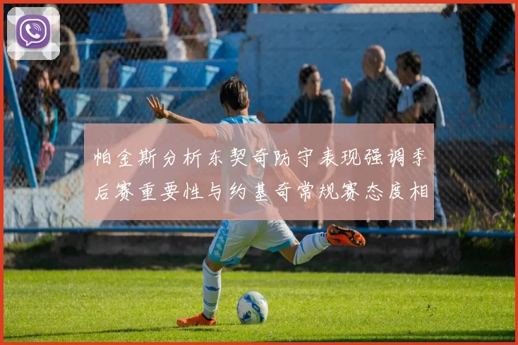 帕金斯分析东契奇防守表现强调季后赛重要性与约基奇常规赛态度相似