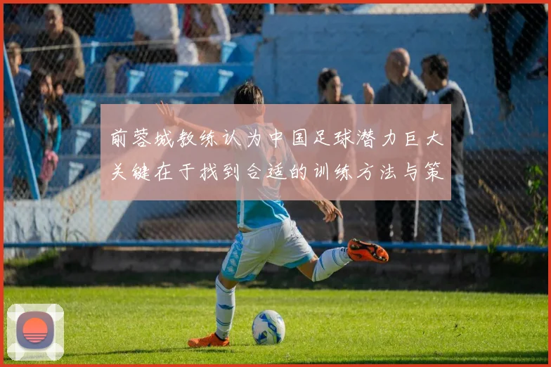 前蓉城教练认为中国足球潜力巨大关键在于找到合适的训练方法与策略