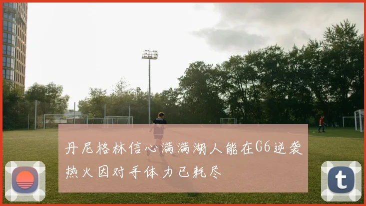 丹尼格林信心满满湖人能在G6逆袭热火因对手体力已耗尽