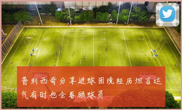 普利西奇分享进球困境经历坦言运气有时也会眷顾球员