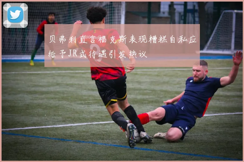 贝弗利直言福克斯表现糟糕自私应给予JR式待遇引发热议