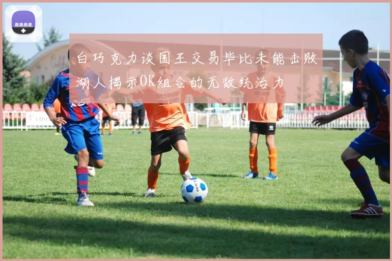 白巧克力谈国王交易毕比未能击败湖人揭示OK组合的无敌统治力