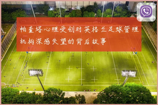 帕奎塔心理受创对英格兰足球管理机构深感失望的背后故事