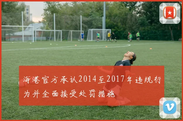 海港官方承认2014至2017年违规行为并全面接受处罚措施