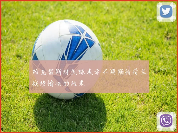 约克雷斯对失球表示不满期待荷兰战绩愉快的结果