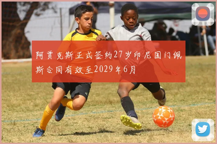 阿贾克斯正式签约27岁印尼国门佩斯合同有效至2029年6月