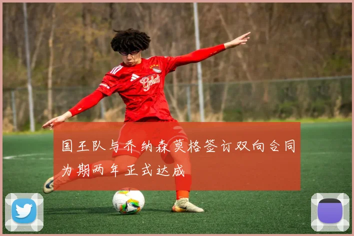 国王队与乔纳森莫格签订双向合同为期两年正式达成